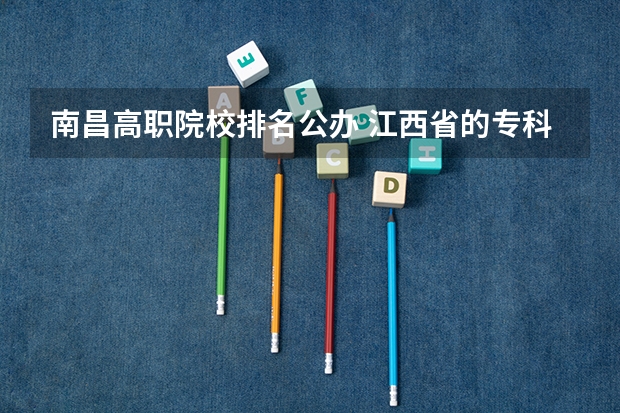南昌高职院校排名公办 江西省的专科学校排名