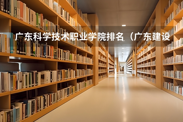 广东科学技术职业学院排名（广东建设职业技术学院排名）