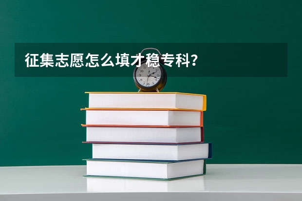 征集志愿怎么填才稳专科？