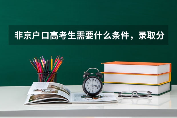 非京户口高考生需要什么条件，录取分数与京户口一样吗
