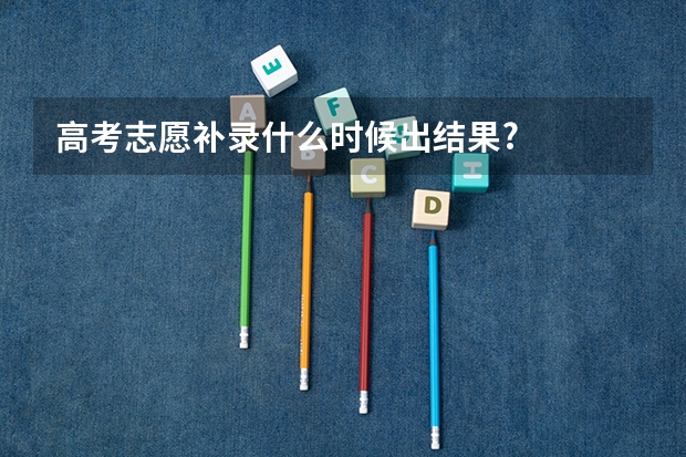 高考志愿补录什么时候出结果?