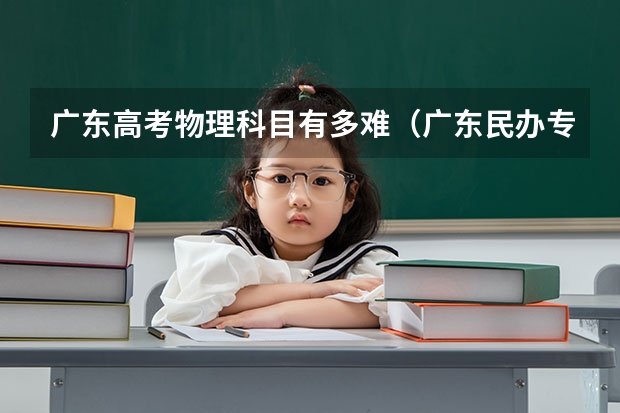 广东高考物理科目有多难（广东民办专科学校排名及分数线）
