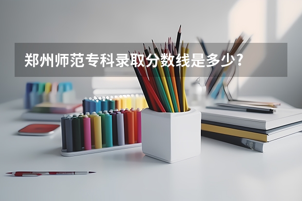 郑州师范专科录取分数线是多少?