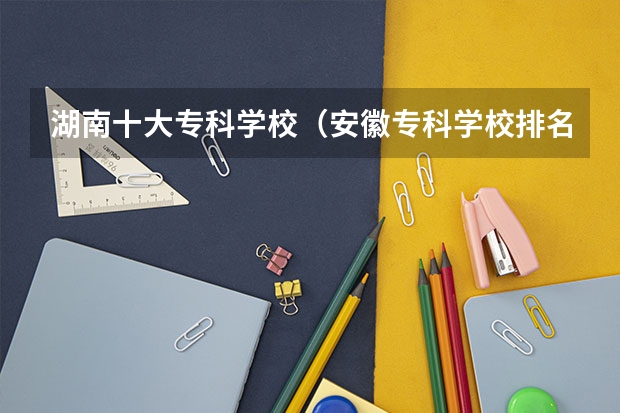 湖南十大专科学校（安徽专科学校排名）