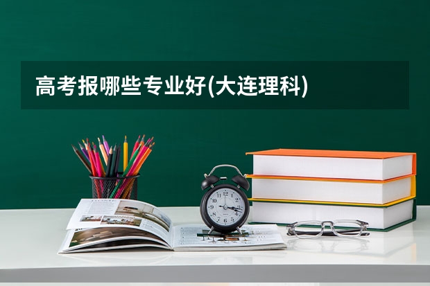 高考报哪些专业好(大连理科)