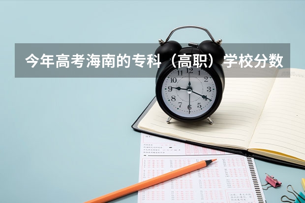 今年高考海南的专科（高职）学校分数线估计是？ 海南职业技术学院分数线