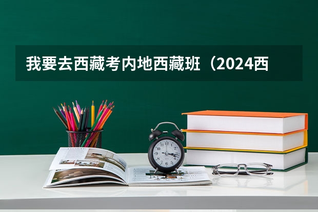我要去西藏考内地西藏班（2024西藏初中班（校）招生报名时间确定 几月几号报名）