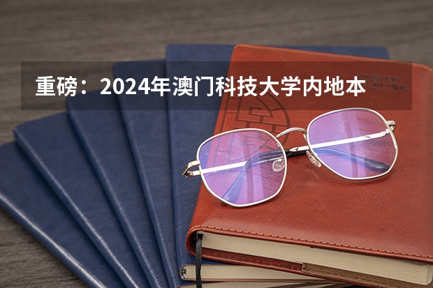 重磅：2024年澳门科技大学内地本科招生简章发布，附常见热门问题答疑（澳门大学入学要求）