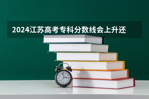2024江苏高考专科分数线会上升还是下降 专科线预计多少