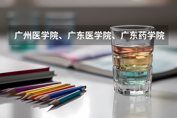 广州医学院、广东医学院、广东药学院到底哪个好?届广东590A志愿填广工(不服从志愿分配)有可能冲吗