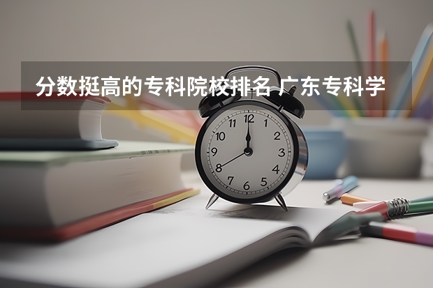 分数挺高的专科院校排名 广东专科学校排名榜及录取分数线