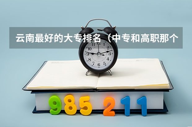云南最好的大专排名（中专和高职那个好？）