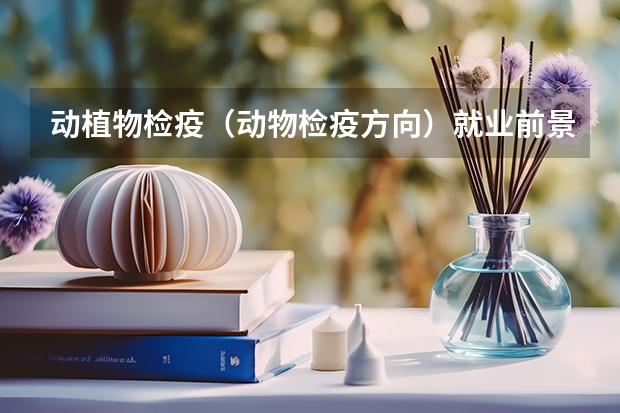 动植物检疫（动物检疫方向）就业前景？考海关容易吗？就业率，各方向就业率怎样？