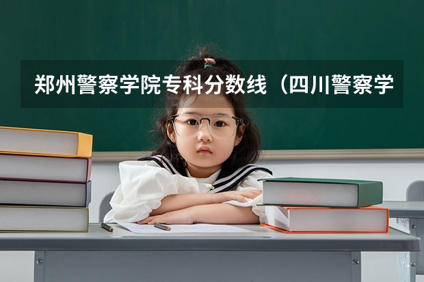 郑州警察学院专科分数线（四川警察学院专科普通类录取线）