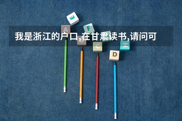 我是浙江的户口,在甘肃读书,请问可以参加甘肃高考吗