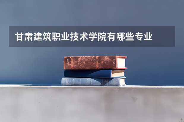 甘肃建筑职业技术学院有哪些专业