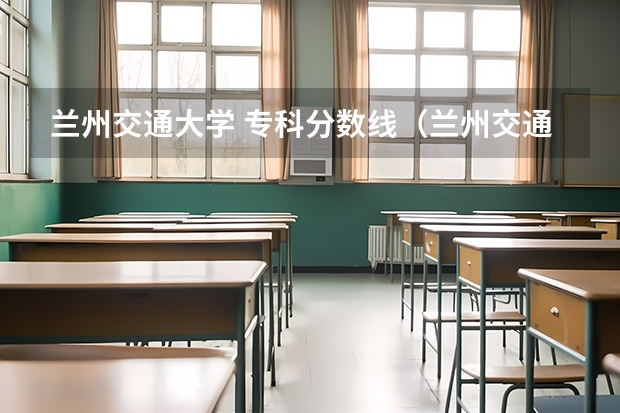 兰州交通大学 专科分数线（兰州交通大学专科分数线）