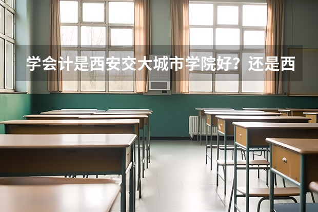 学会计是西安交大城市学院好？还是西安财经大学知行学院好？这两个三本哪个不错？