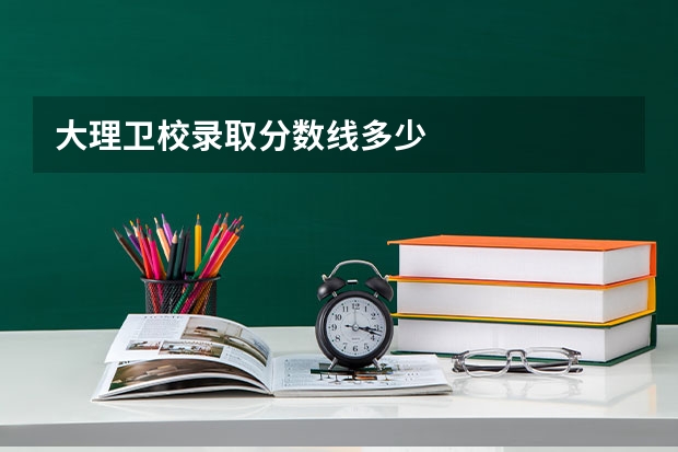 大理卫校录取分数线多少