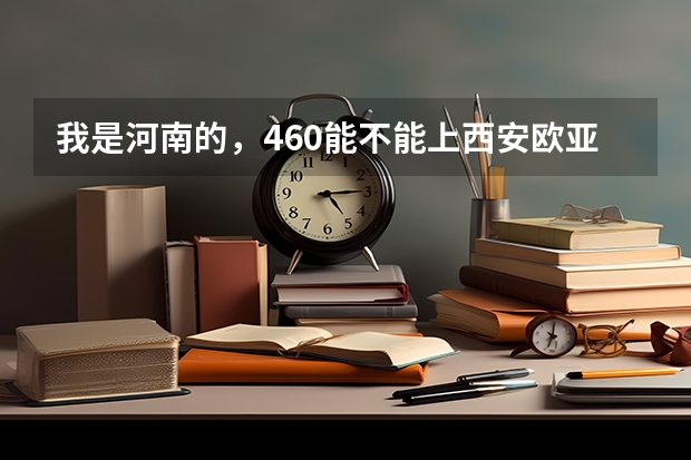 我是河南的,460能不能上西安欧亚的三本?(推荐几个本3好学校)