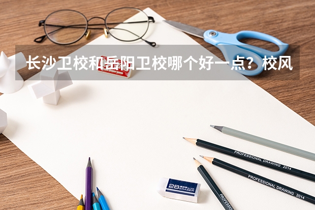 长沙卫校和岳阳卫校哪个好一点？校风和教学质量呢？还有将来就业哪个好？