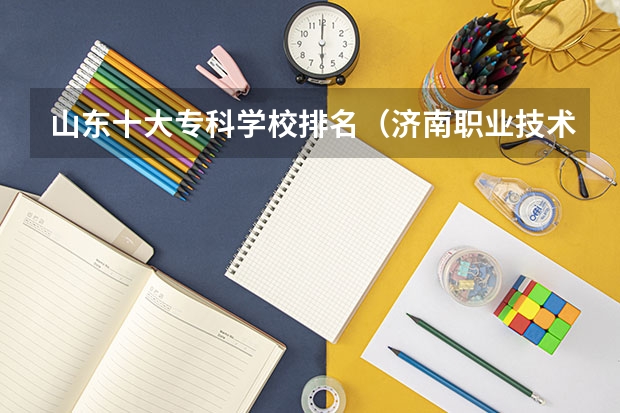 山东十大专科学校排名（济南职业技术学校排名）
