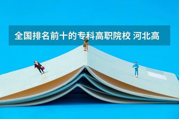 全国排名前十的专科高职院校 河北高职专科学校排名