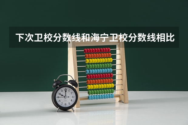 下次卫校分数线和海宁卫校分数线相比哪个低？低多少？