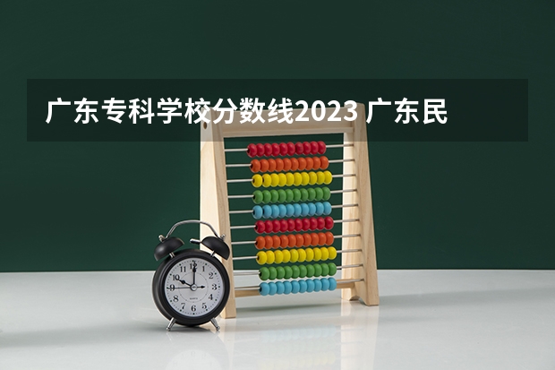 广东专科学校分数线2023 广东民办专科学校排名及分数线