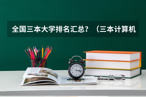 全国三本大学排名汇总？（三本计算机专业大学排名及分数线？）
