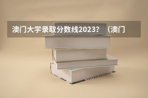 澳门大学录取分数线2023？（澳门科技大学录取分数线）