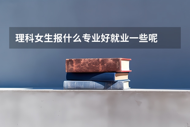理科女生报什么专业好就业一些呢