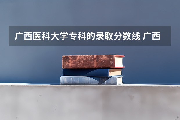 广西医科大学专科的录取分数线 广西民族医学院专科录取分数线