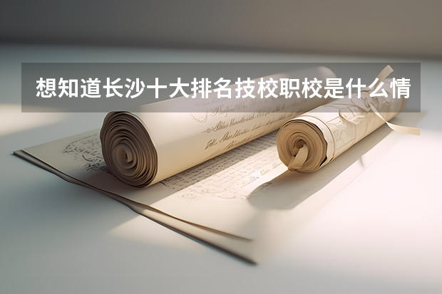 想知道长沙十大排名技校职校是什么情况的