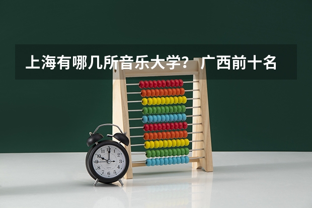 上海有哪几所音乐大学？ 广西前十名的大专学校