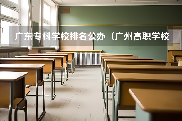 广东专科学校排名公办（广州高职学校排名榜）