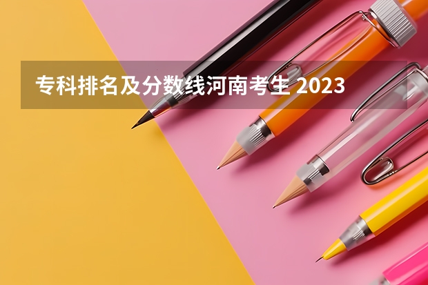 专科排名及分数线河南考生 2023河南专科学校排名及分数线