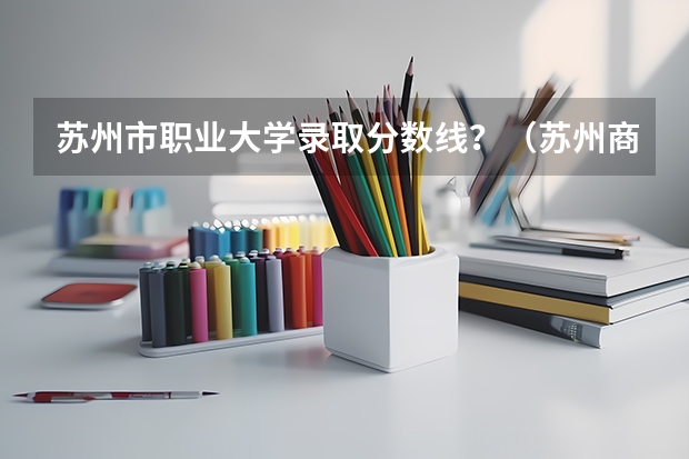 苏州市职业大学录取分数线？（苏州商学院录取分数线）