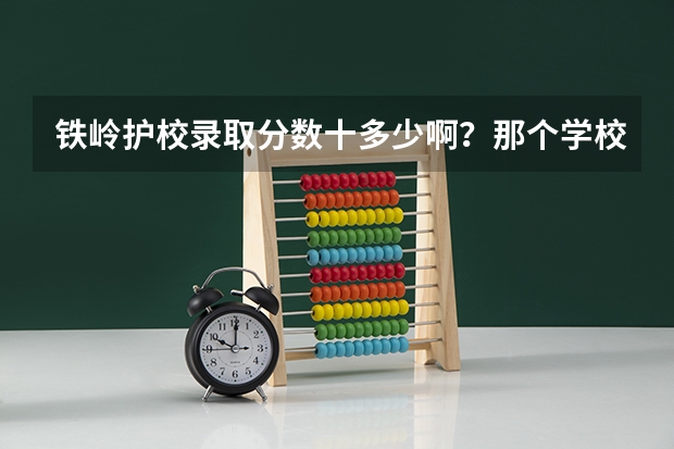 铁岭护校录取分数十多少啊？那个学校好不好啊？毕业给反配吗？