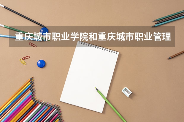 重庆城市职业学院和重庆城市职业管理学院哪个学校好？