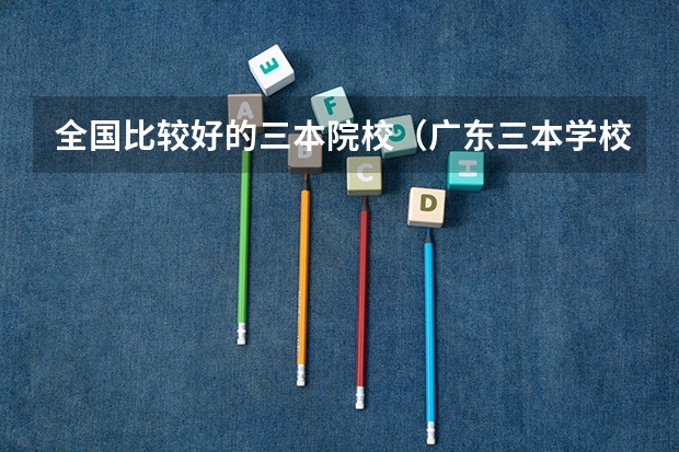 全国比较好的三本院校（广东三本学校那些好~~烦啊）
