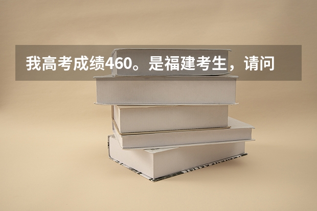 我高考成绩460。是福建考生，请问下上福建什么专科学校好呢？？先谢谢大家拉