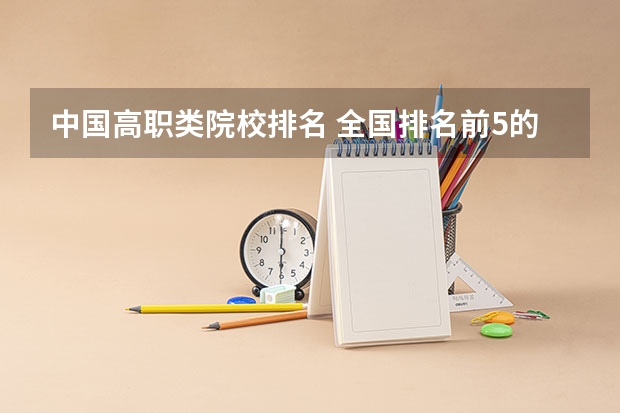 中国高职类院校排名 全国排名前5的专科院校？