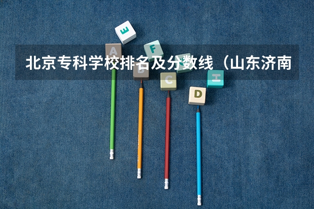 北京专科学校排名及分数线（山东济南专科学校排名及分数线）
