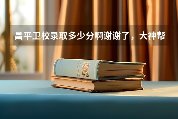 昌平卫校录取多少分啊谢谢了，大神帮忙啊