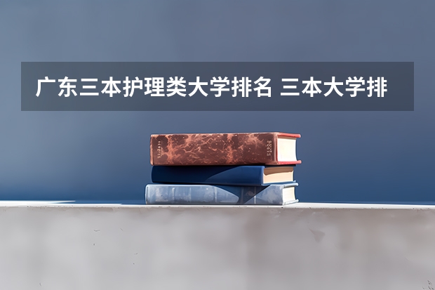 广东三本护理类大学排名 三本大学排名榜 全国最好的三本学校