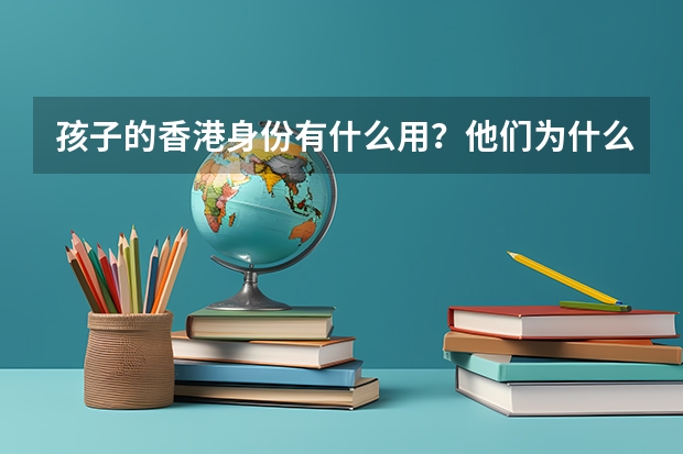 孩子的香港身份有什么用？他们为什么要申请香港身份？