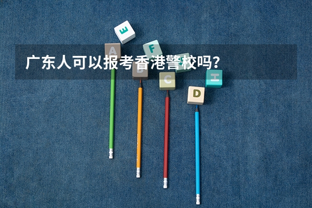 广东人可以报考香港警校吗？