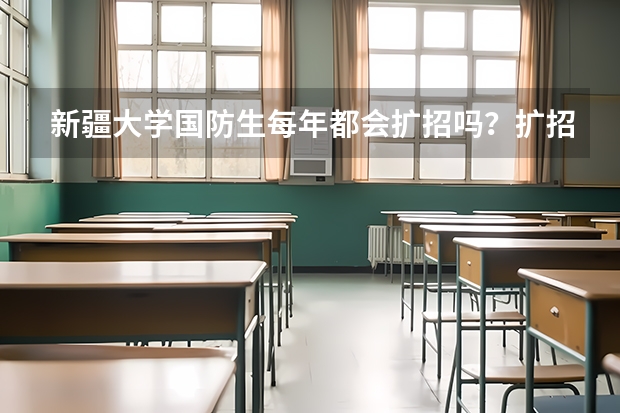 新疆大学国防生每年都会扩招吗？扩招时需要满足哪些条件？我现在在新大维语专业读大一，非常想知道