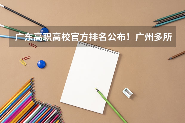 广东高职高校官方排名公布！广州多所高职高校位列前十！ 广东专科学校排名公办